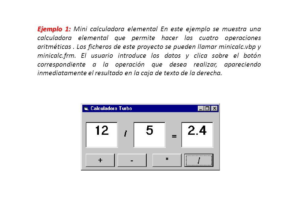 Ejemplo 1: Mini calculadora elemental En este ejemplo se muestra una calculadora elemental que permite hacer las cuatro operaciones aritméticas .