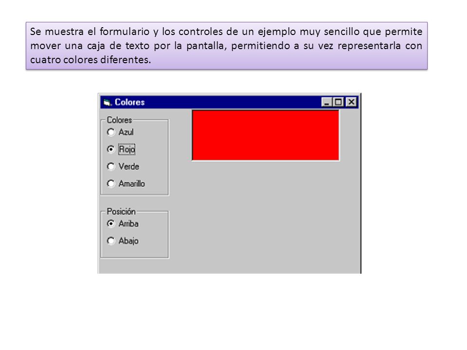 Se muestra el formulario y los controles de un ejemplo muy sencillo que permite mover una caja de texto por la pantalla, permitiendo a su vez representarla con cuatro colores diferentes.