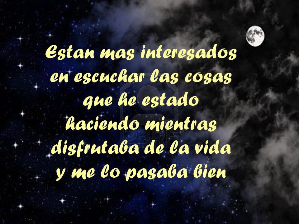 Estan mas interesados en escuchar las cosas que he estado haciendo mientras disfrutaba de la vida y me lo pasaba bien