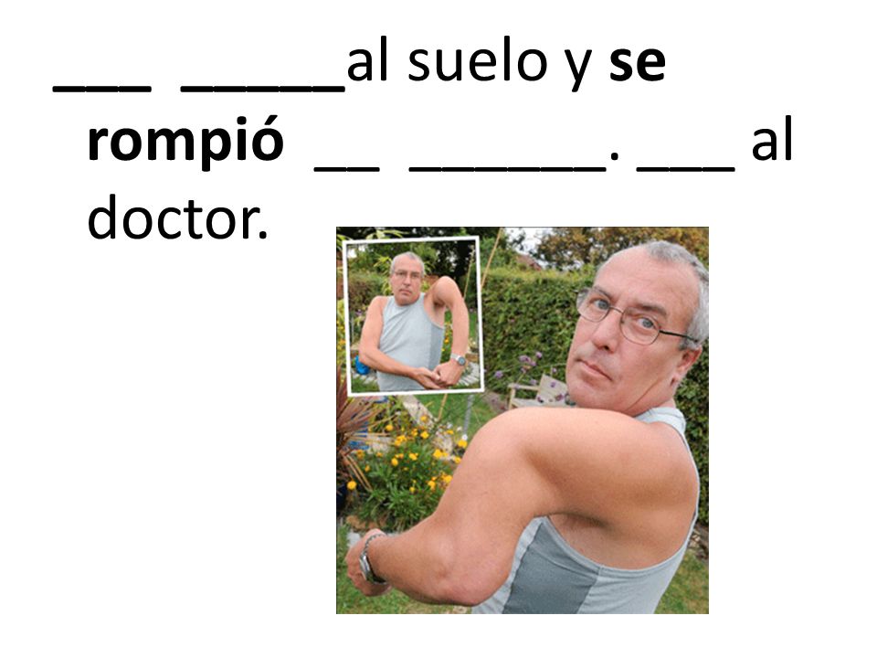 ___ _____al suelo y se rompió __ ______. ___ al doctor.