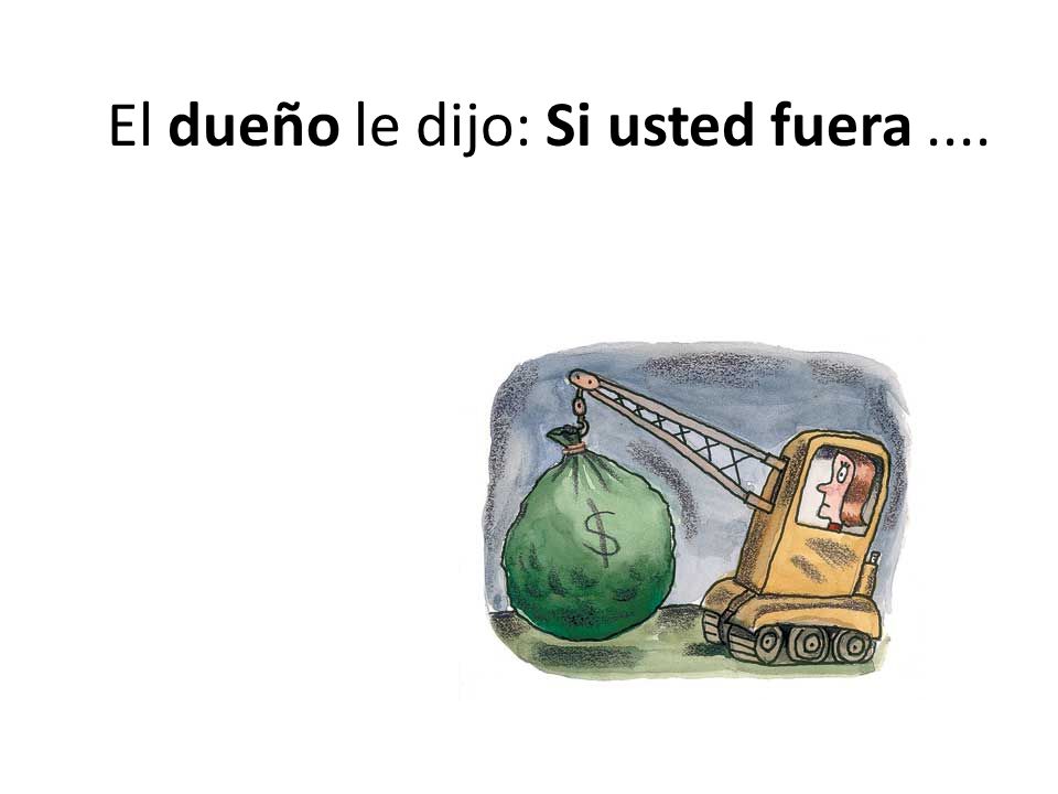 El dueño le dijo: Si usted fuera ....