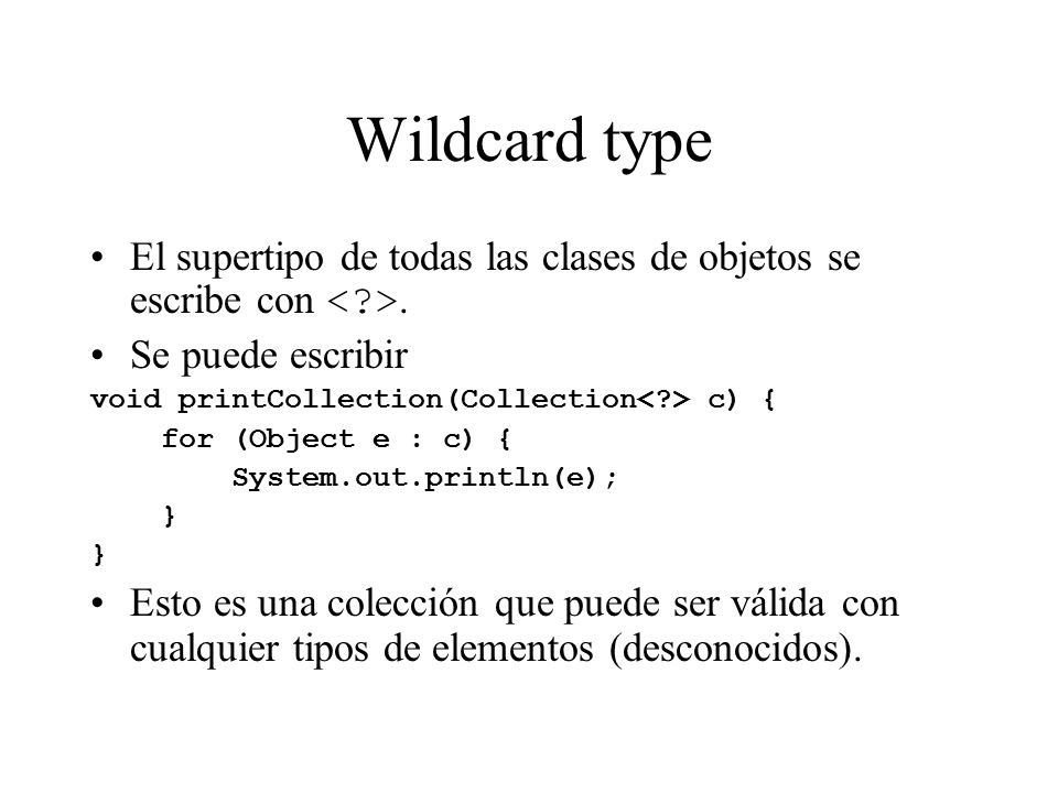 Wildcard type El supertipo de todas las clases de objetos se escribe con < >. Se puede escribir. void printCollection(Collection< > c) {