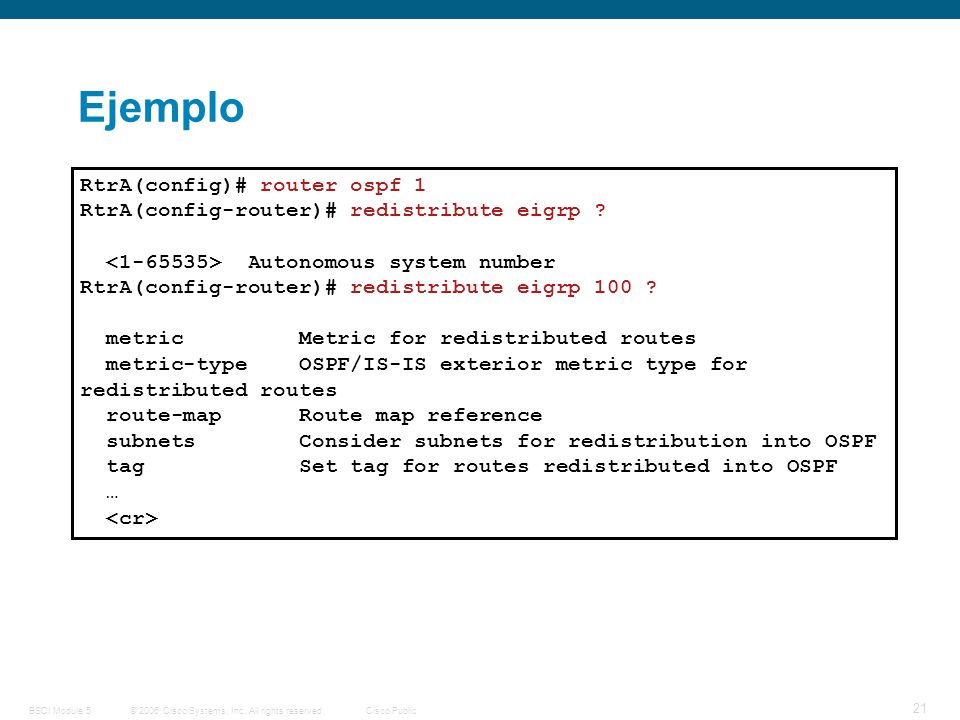 Ejemplo RtrA(config)# router ospf 1 RtrA(config-router)# redistribute eigrp < > Autonomous system number.