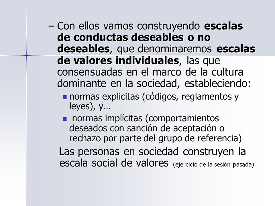 Con ellos vamos construyendo escalas de conductas deseables o no deseables, que denominaremos escalas de valores individuales, las que consensuadas en el marco de la cultura dominante en la sociedad, estableciendo: