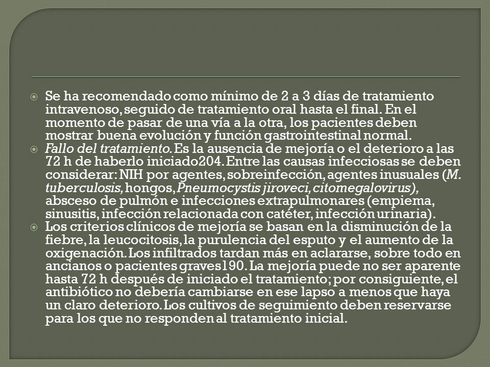 Se ha recomendado como mínimo de 2 a 3 días de tratamiento intravenoso, seguido de tratamiento oral hasta el final. En el momento de pasar de una vía a la otra, los pacientes deben mostrar buena evolución y función gastrointestinal normal.