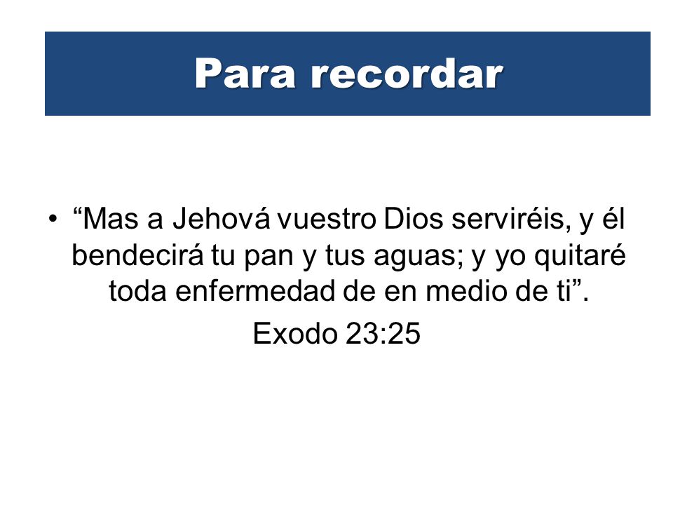 Para recordar Mas a Jehová vuestro Dios serviréis, y él bendecirá tu pan y tus aguas; y yo quitaré toda enfermedad de en medio de ti .