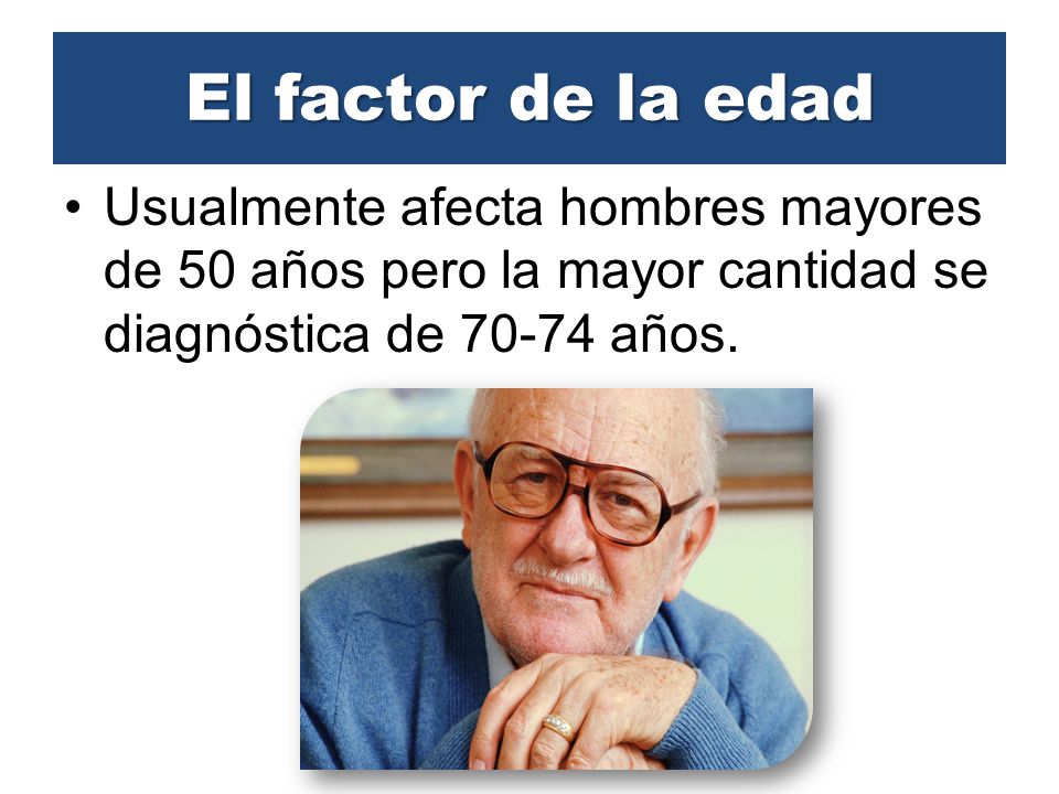 El factor de la edad Usualmente afecta hombres mayores de 50 años pero la mayor cantidad se diagnóstica de años.