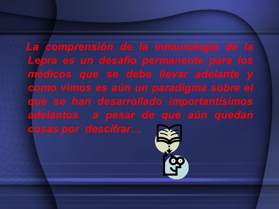 La comprensión de la inmunología de la Lepra es un desafío permanente para los médicos que se debe llevar adelante y como vimos es aún un paradigma sobre el que se han desarrollado importantísimos adelantos a pesar de que aún quedan cosas por descifrar…