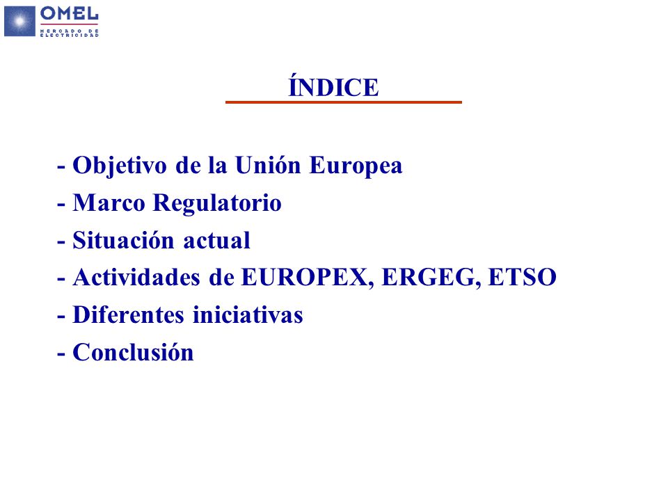 ÍNDICE - Objetivo de la Unión Europea. - Marco Regulatorio. - Situación actual. - Actividades de EUROPEX, ERGEG, ETSO.