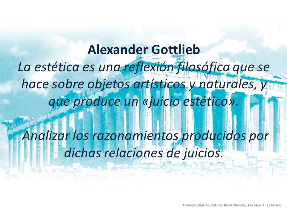Alexander Gottlieb La estética es una reflexión filosófica que se hace sobre objetos artísticos y naturales, y que produce un «juicio estético».