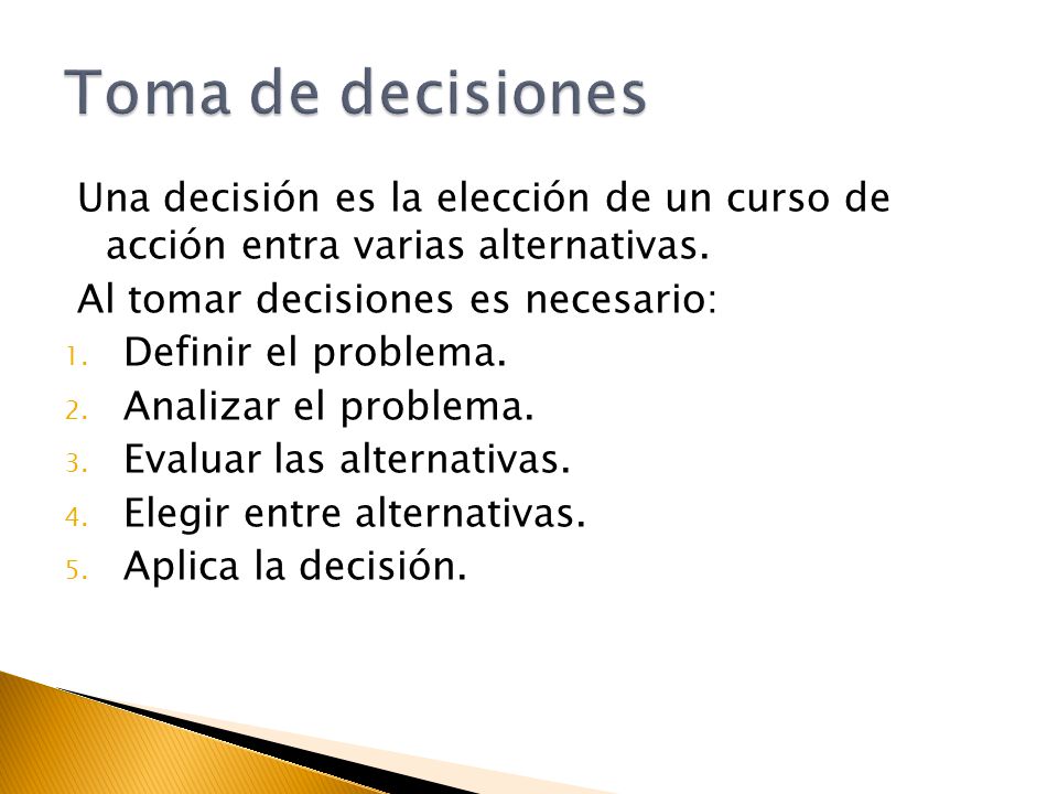 Toma de decisiones Una decisión es la elección de un curso de acción entra varias alternativas. Al tomar decisiones es necesario: