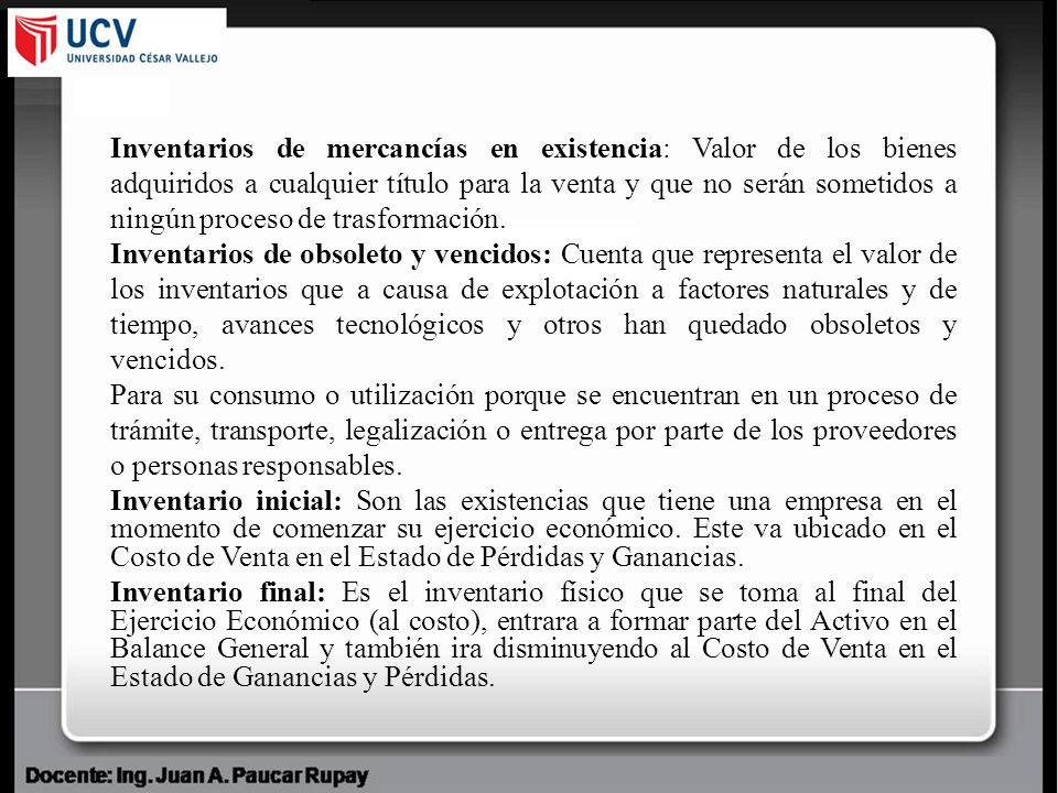 Inventarios de mercancías en existencia: Valor de los bienes adquiridos a cualquier título para la venta y que no serán sometidos a ningún proceso de trasformación.