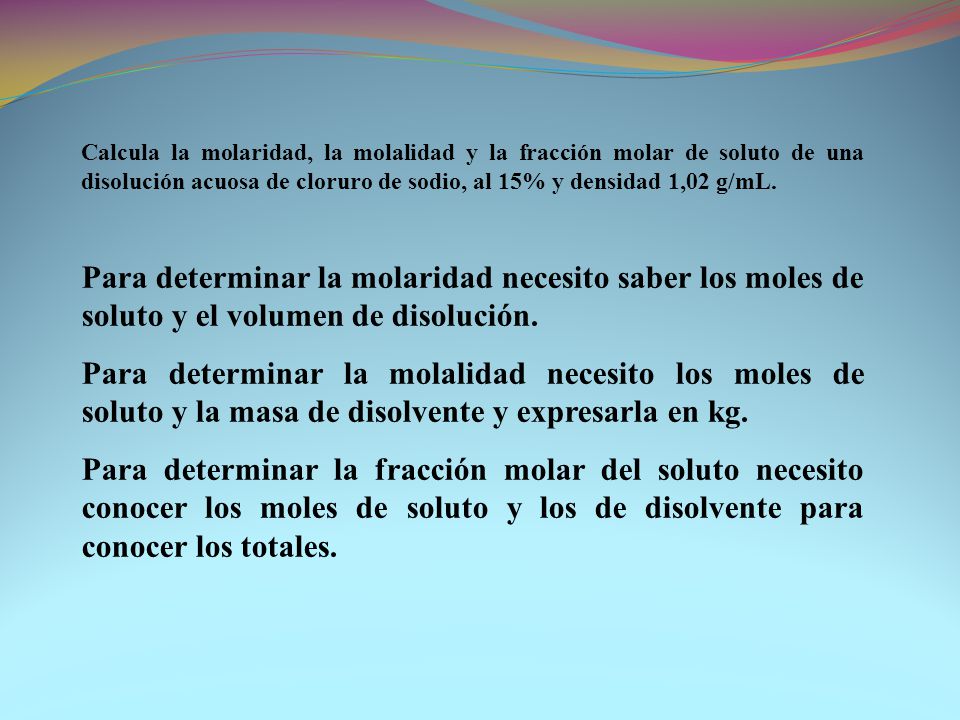 Calcula la molaridad, la molalidad y la fracción molar de soluto de una disolución acuosa de cloruro de sodio, al 15% y densidad 1,02 g/mL.
