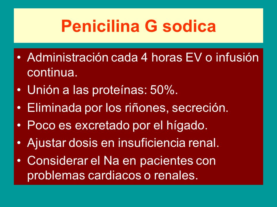 Penicilina G sodica Administración cada 4 horas EV o infusión continua. Unión a las proteínas: 50%.