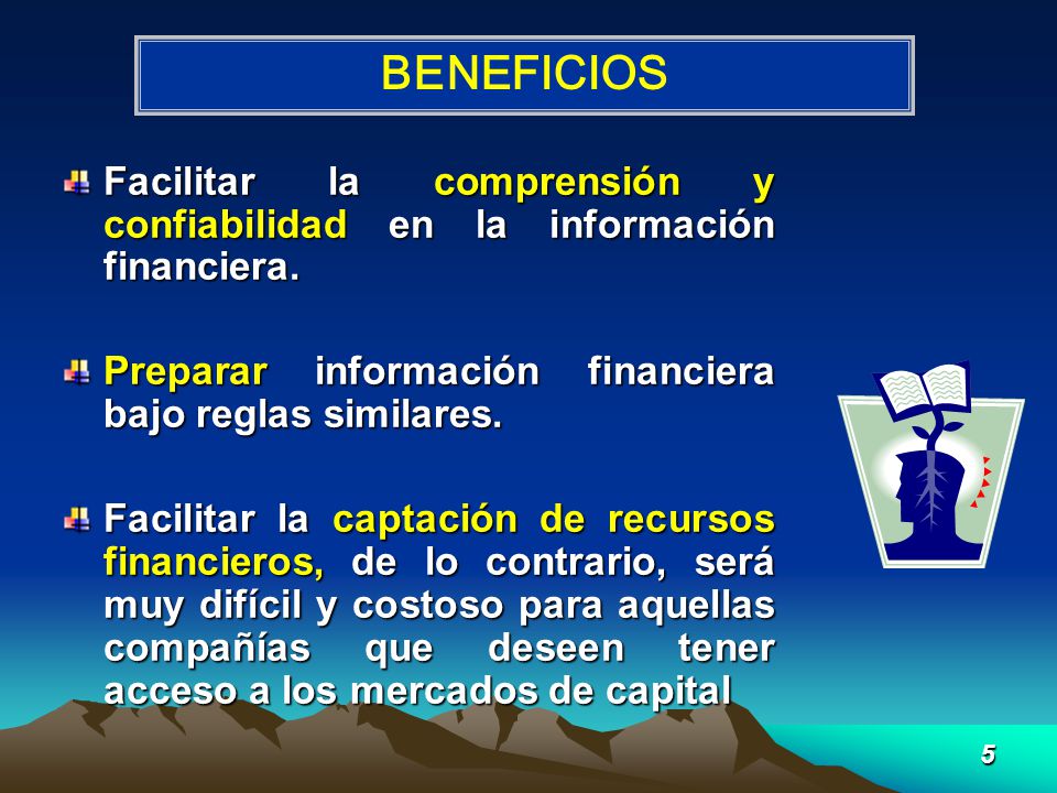 BENEFICIOS Facilitar la comprensión y confiabilidad en la información financiera. Preparar información financiera bajo reglas similares.