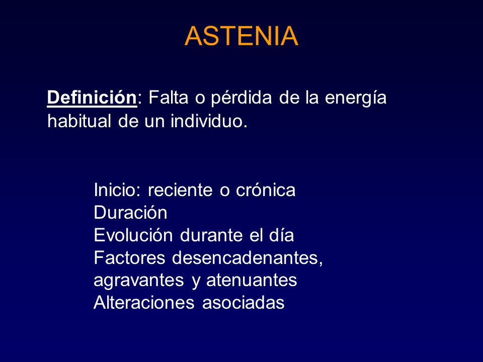ASTENIA Definición: Falta o pérdida de la energía habitual de un individuo. Inicio: reciente o crónica.