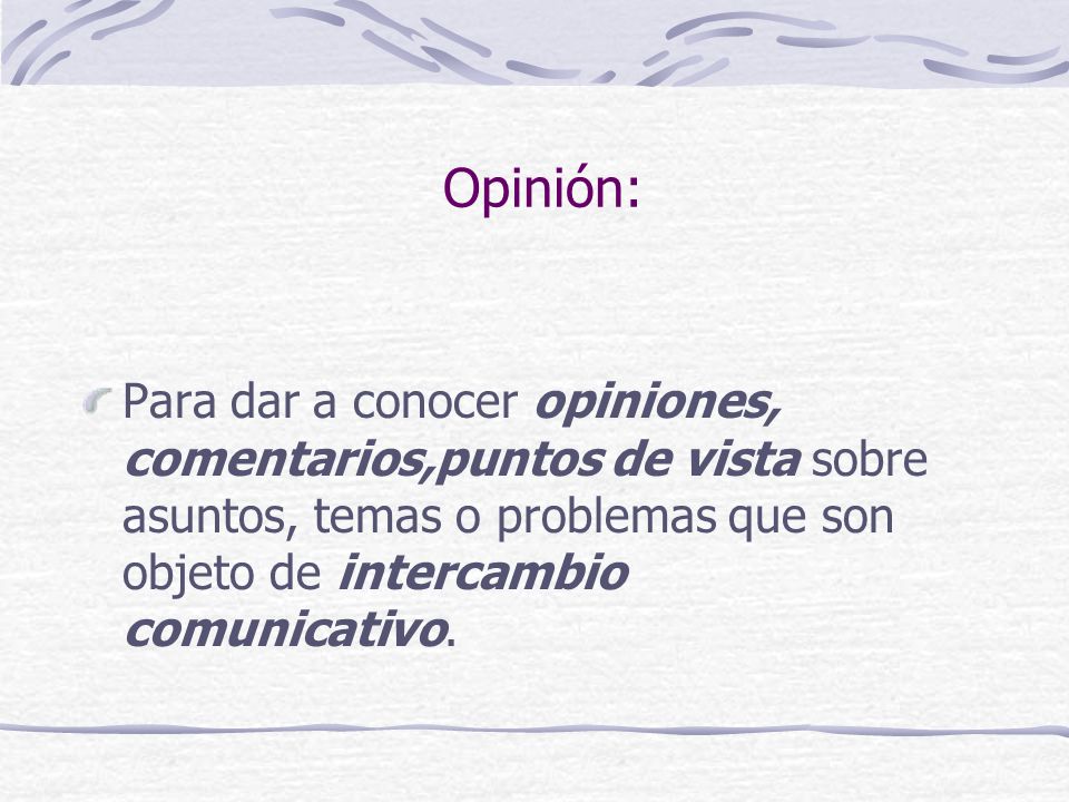 Opinión: Para dar a conocer opiniones, comentarios,puntos de vista sobre asuntos, temas o problemas que son objeto de intercambio comunicativo.
