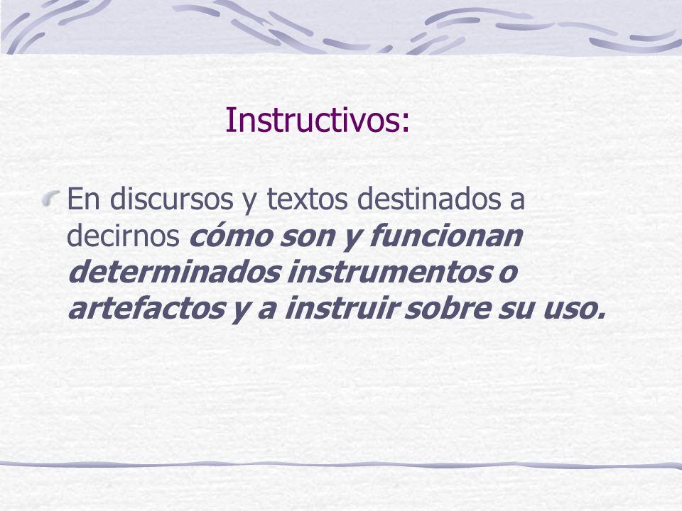 Instructivos: En discursos y textos destinados a decirnos cómo son y funcionan determinados instrumentos o artefactos y a instruir sobre su uso.