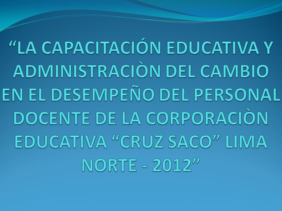 LA CAPACITACIÓN EDUCATIVA Y ADMINISTRACIÒN DEL CAMBIO EN EL DESEMPEÑO DEL PERSONAL DOCENTE DE LA CORPORACIÒN EDUCATIVA CRUZ SACO LIMA NORTE