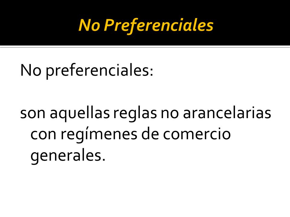 No Preferenciales No preferenciales: son aquellas reglas no arancelarias con regímenes de comercio generales.