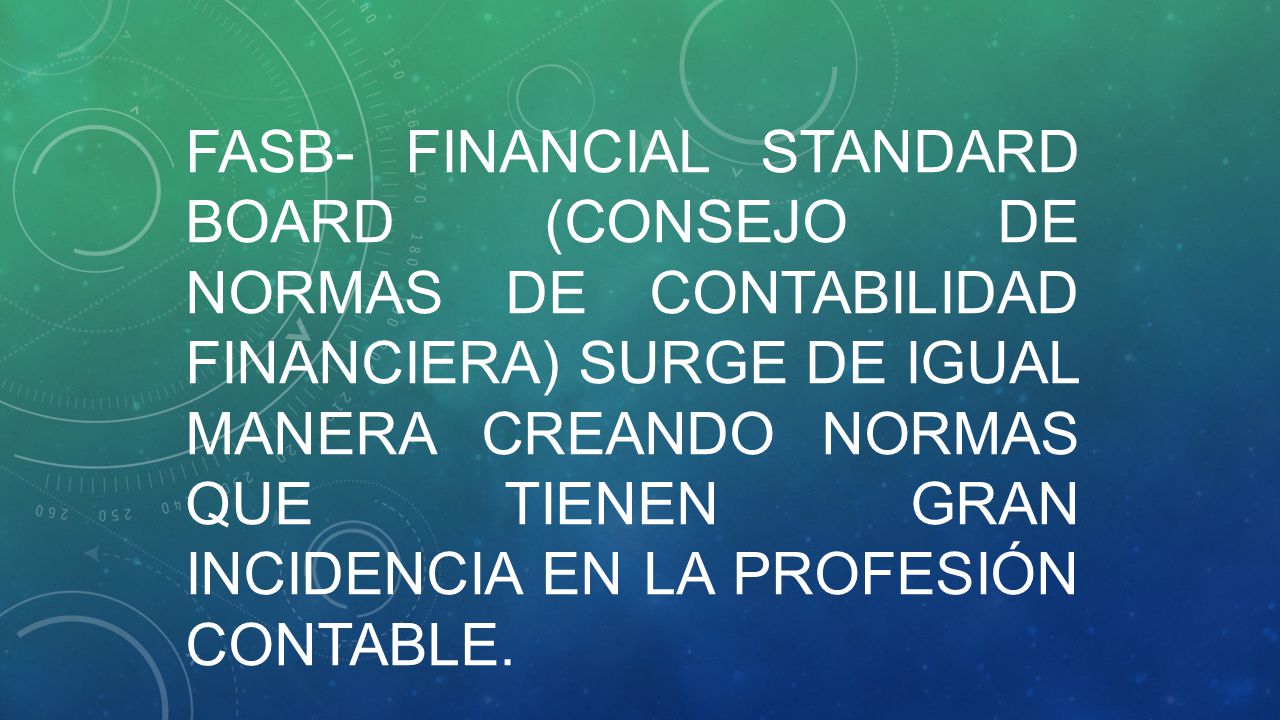 FASB- FINANCIAL Standard Board (Consejo de Normas de Contabilidad Financiera) surge de igual manera creando normas que tienen gran incidencia en la profesión contable.
