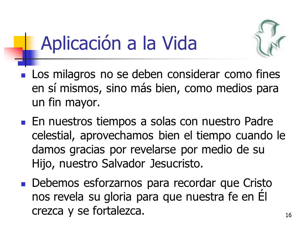 Aplicación a la Vida Los milagros no se deben considerar como fines en sí mismos, sino más bien, como medios para un fin mayor.