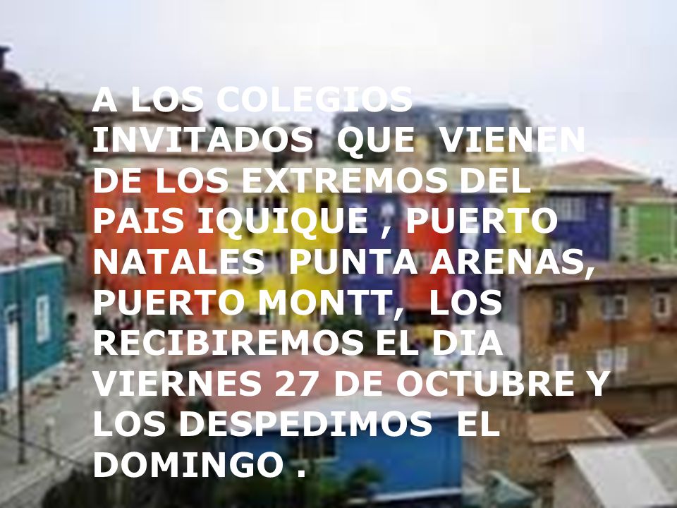 A LOS COLEGIOS INVITADOS QUE VIENEN DE LOS EXTREMOS DEL PAIS IQUIQUE , PUERTO NATALES PUNTA ARENAS, PUERTO MONTT, LOS RECIBIREMOS EL DIA VIERNES 27 DE OCTUBRE Y LOS DESPEDIMOS EL DOMINGO .