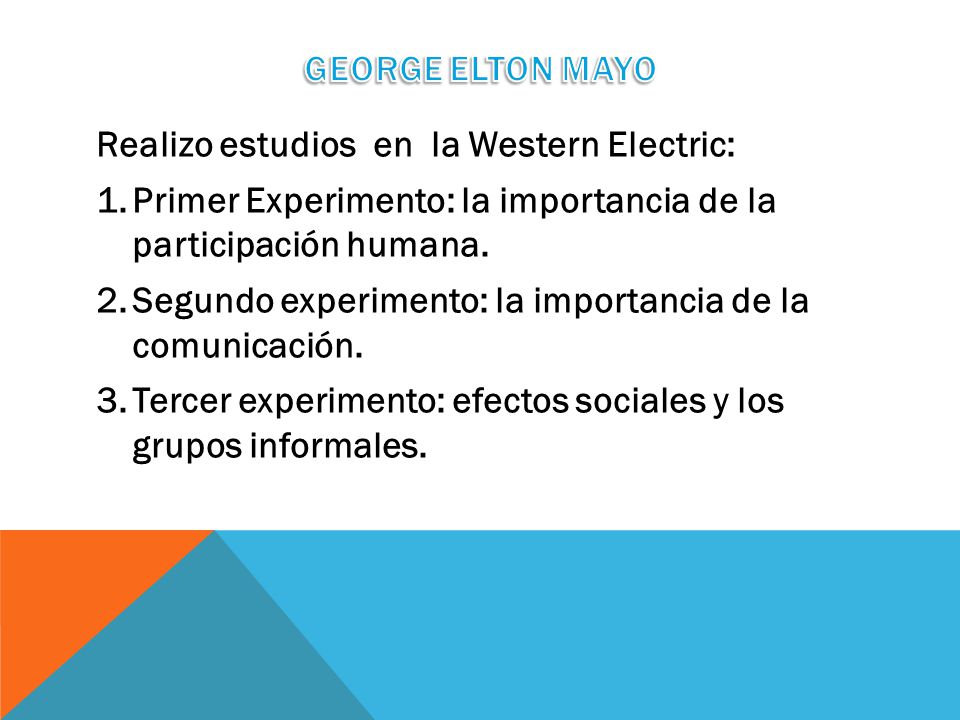 GEORGE ELTON MAYO Realizo estudios en la Western Electric: Primer Experimento: la importancia de la participación humana.