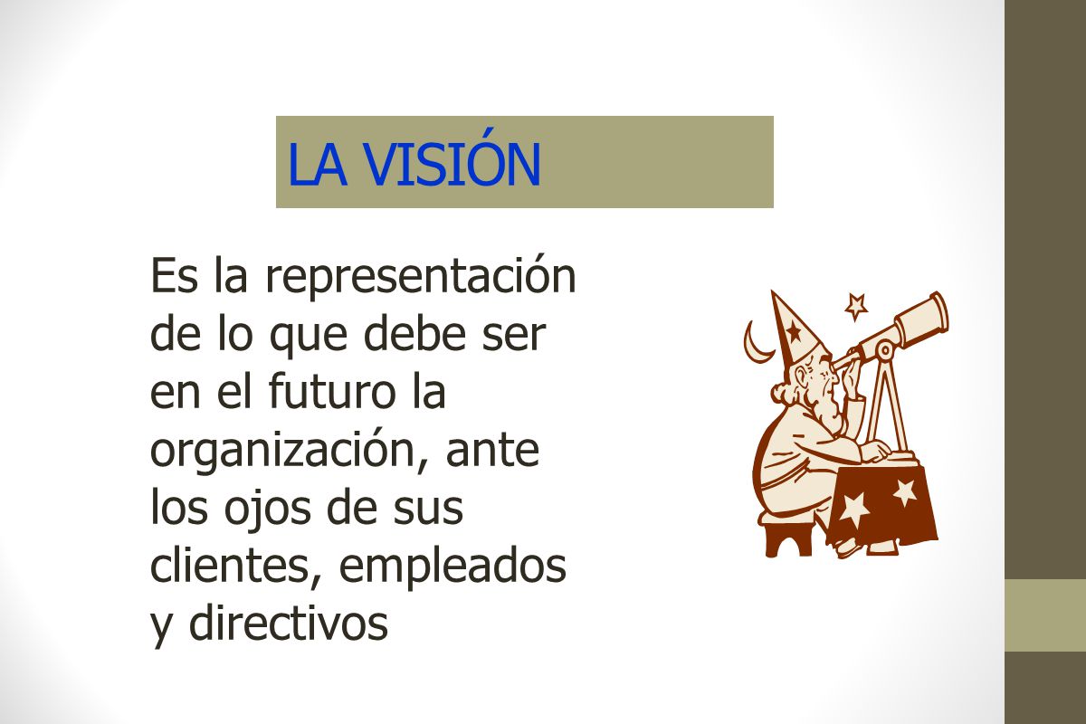 LA VISIÓN Es la representación de lo que debe ser en el futuro la organización, ante los ojos de sus clientes, empleados y directivos.