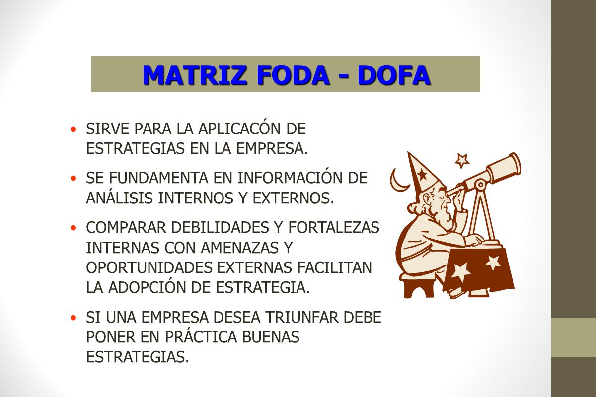 MATRIZ FODA - DOFA SIRVE PARA LA APLICACÓN DE ESTRATEGIAS EN LA EMPRESA. SE FUNDAMENTA EN INFORMACIÓN DE ANÁLISIS INTERNOS Y EXTERNOS.