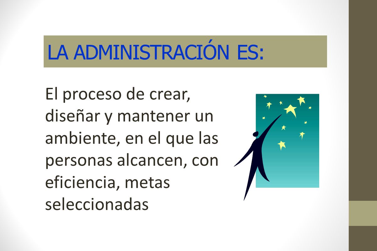 LA ADMINISTRACIÓN ES: El proceso de crear, diseñar y mantener un ambiente, en el que las personas alcancen, con eficiencia, metas seleccionadas.