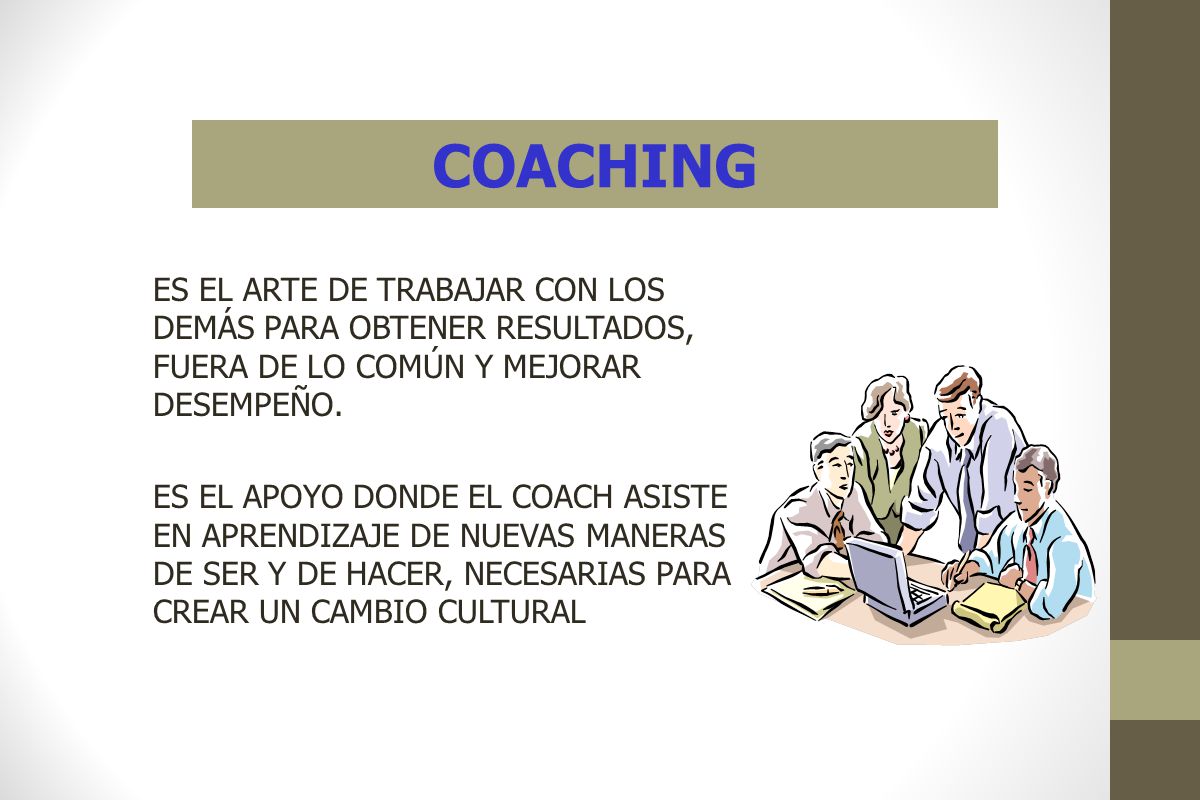 COACHING ES EL ARTE DE TRABAJAR CON LOS DEMÁS PARA OBTENER RESULTADOS, FUERA DE LO COMÚN Y MEJORAR DESEMPEÑO.
