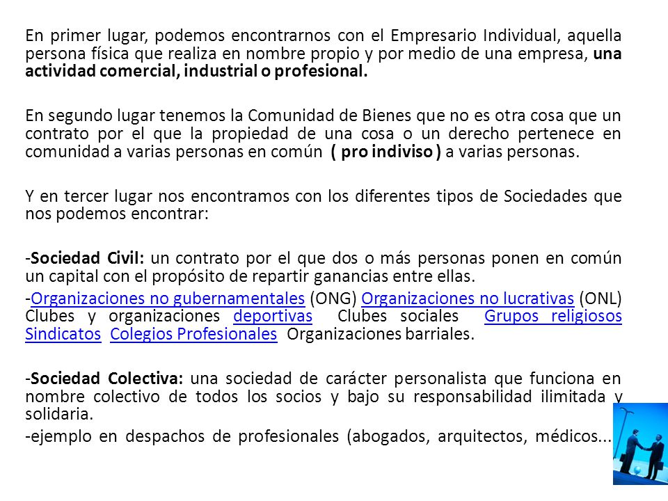 En primer lugar, podemos encontrarnos con el Empresario Individual, aquella persona física que realiza en nombre propio y por medio de una empresa, una actividad comercial, industrial o profesional.