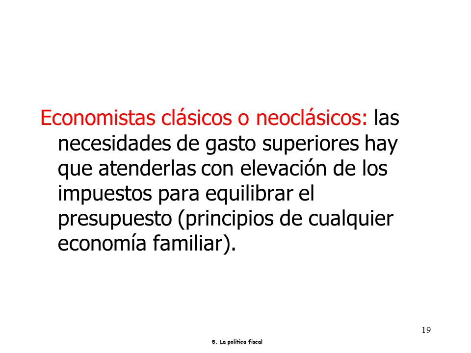Economistas clásicos o neoclásicos: las necesidades de gasto superiores hay que atenderlas con elevación de los impuestos para equilibrar el presupuesto (principios de cualquier economía familiar).