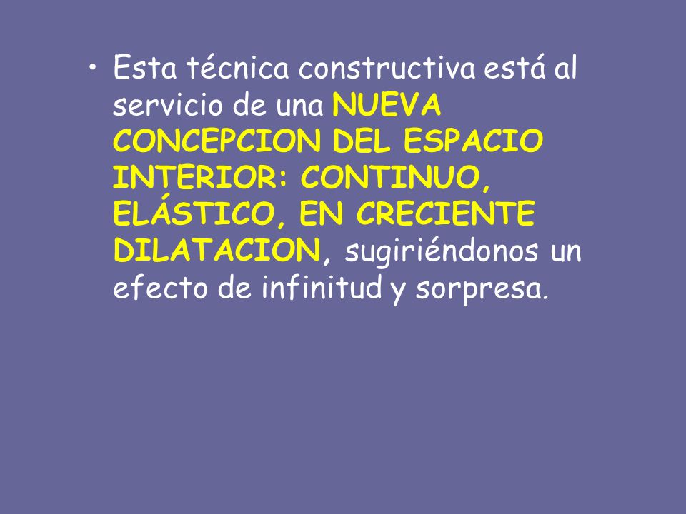 Esta técnica constructiva está al servicio de una NUEVA CONCEPCION DEL ESPACIO INTERIOR: CONTINUO, ELÁSTICO, EN CRECIENTE DILATACION, sugiriéndonos un efecto de infinitud y sorpresa.