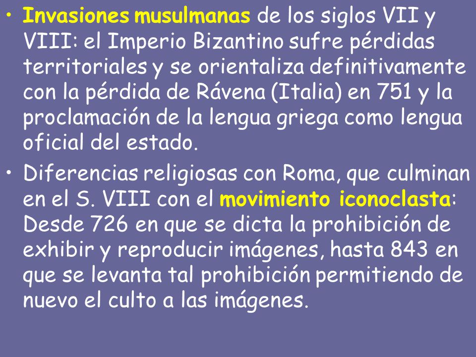 Invasiones musulmanas de los siglos VII y VIII: el Imperio Bizantino sufre pérdidas territoriales y se orientaliza definitivamente con la pérdida de Rávena (Italia) en 751 y la proclamación de la lengua griega como lengua oficial del estado.
