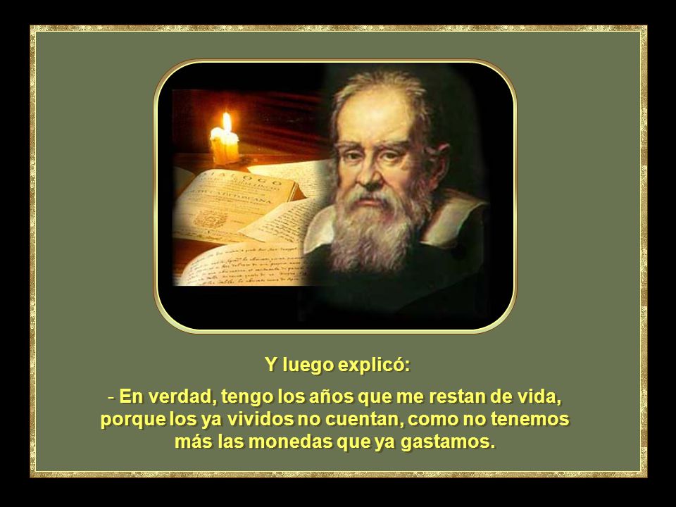 Y luego explicó: En verdad, tengo los años que me restan de vida, porque los ya vividos no cuentan, como no tenemos más las monedas que ya gastamos.