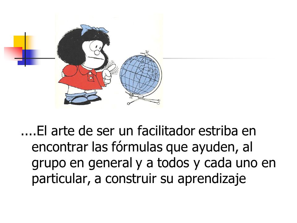 ....El arte de ser un facilitador estriba en encontrar las fórmulas que ayuden, al grupo en general y a todos y cada uno en particular, a construir su aprendizaje