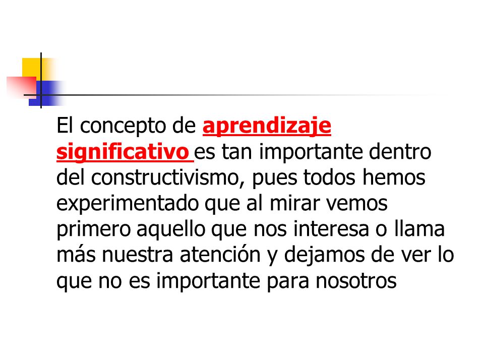 El concepto de aprendizaje significativo es tan importante dentro del constructivismo, pues todos hemos experimentado que al mirar vemos primero aquello que nos interesa o llama más nuestra atención y dejamos de ver lo que no es importante para nosotros
