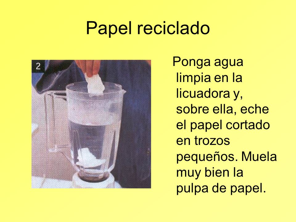 Papel reciclado Ponga agua limpia en la licuadora y, sobre ella, eche el papel cortado en trozos pequeños.
