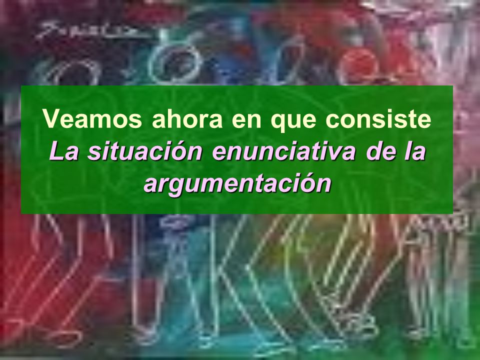 Veamos ahora en que consiste La situación enunciativa de la argumentación