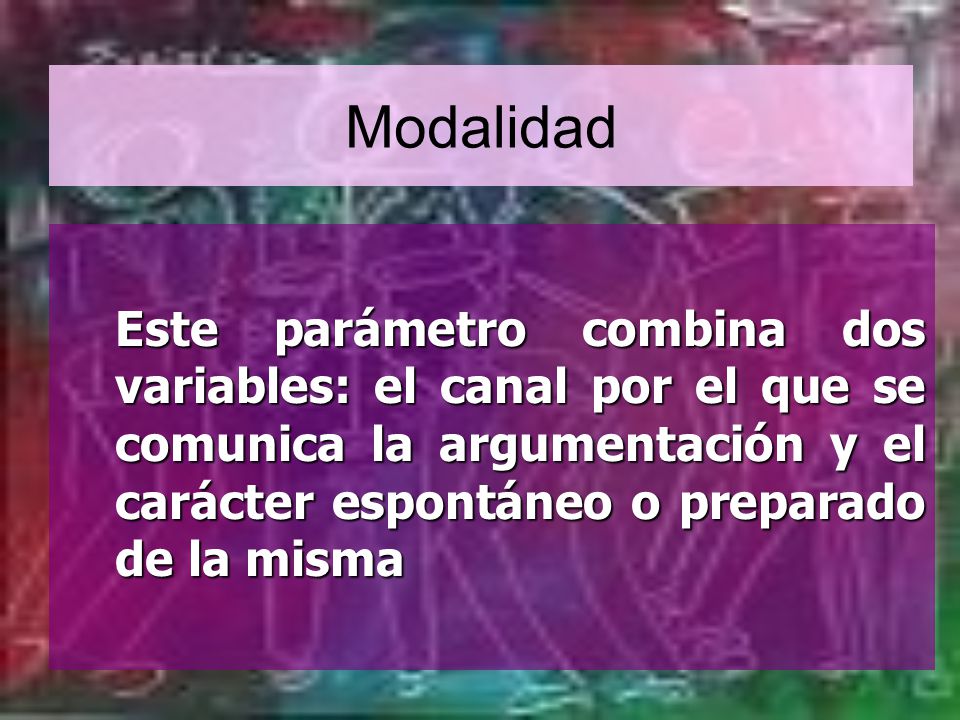 Modalidad Este parámetro combina dos variables: el canal por el que se comunica la argumentación y el carácter espontáneo o preparado de la misma.