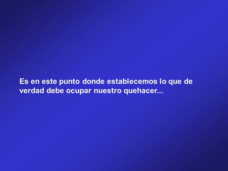 Es en este punto donde establecemos lo que de verdad debe ocupar nuestro quehacer...