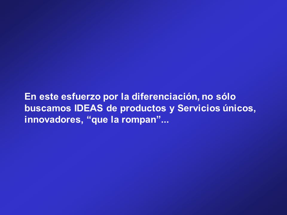 En este esfuerzo por la diferenciación, no sólo buscamos IDEAS de productos y Servicios únicos, innovadores, que la rompan ...