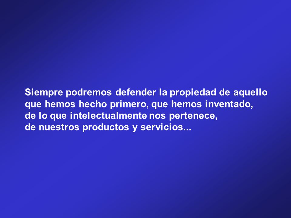 Siempre podremos defender la propiedad de aquello que hemos hecho primero, que hemos inventado, de lo que intelectualmente nos pertenece, de nuestros productos y servicios...