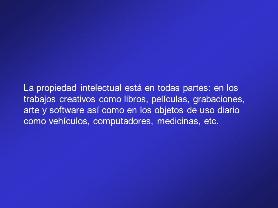 La propiedad intelectual está en todas partes: en los trabajos creativos como libros, películas, grabaciones, arte y software así como en los objetos de uso diario como vehículos, computadores, medicinas, etc.