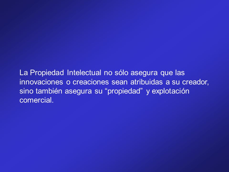 La Propiedad Intelectual no sólo asegura que las innovaciones o creaciones sean atribuidas a su creador, sino también asegura su propiedad y explotación comercial.