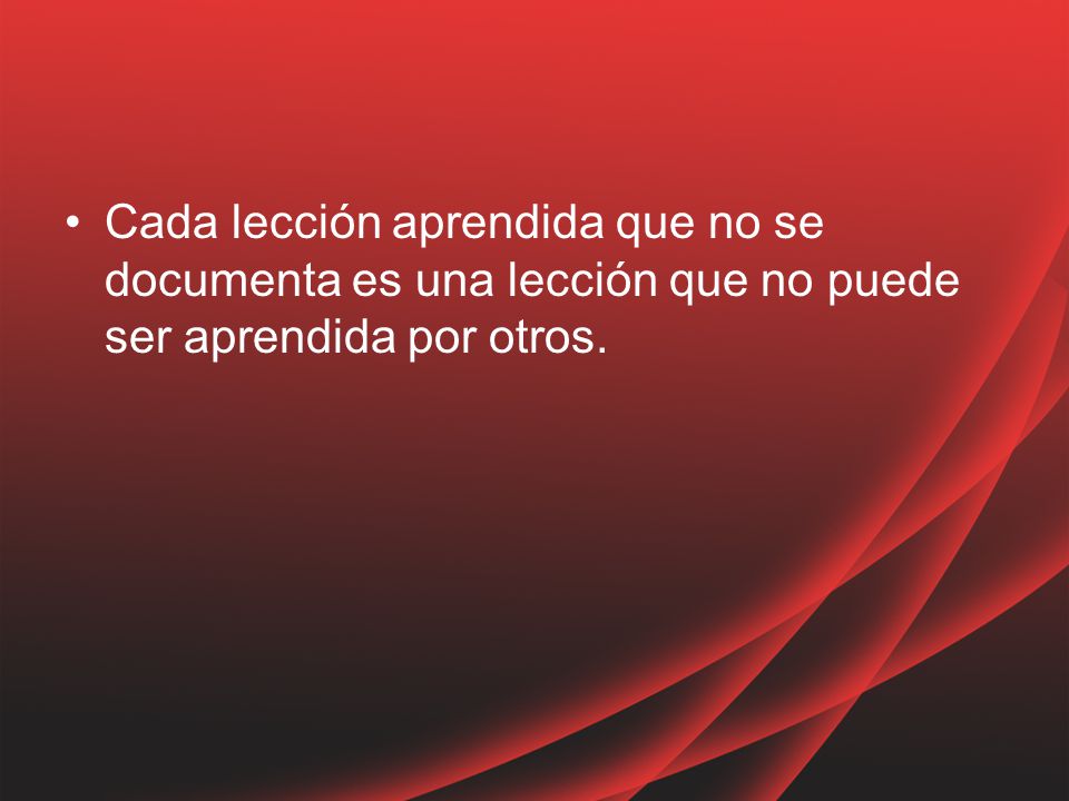 Cada lección aprendida que no se documenta es una lección que no puede ser aprendida por otros.