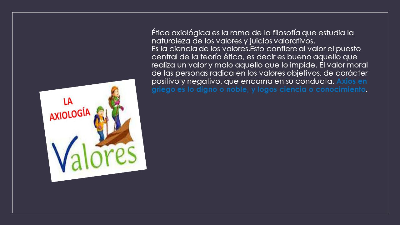 Ética axiológica es la rama de la filosofía que estudia la naturaleza de los valores y juicios valorativos.