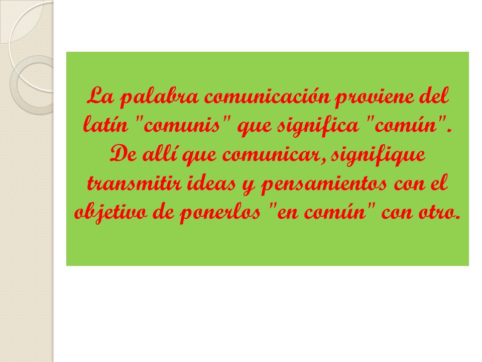 La palabra comunicación proviene del latín comunis que significa común .